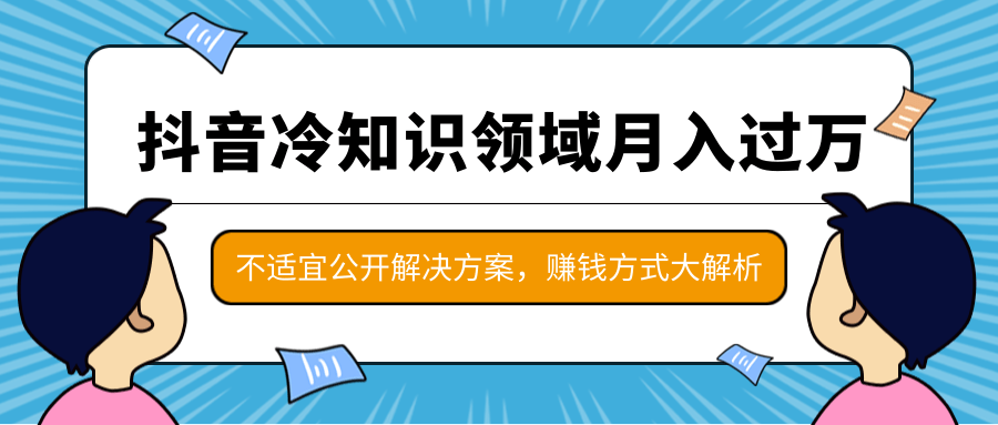 抖音冷知识领域月入过万项目,不适宜公开解决方案 ,抖音赚钱方式大解析!| 鹿鸣网创