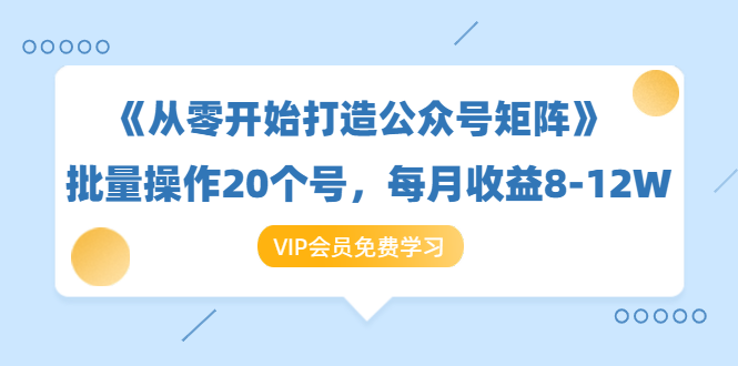《从零开始打造公众号矩阵》批量操作20个号，每月收益大概8-12W（44节课）| 鹿鸣网创