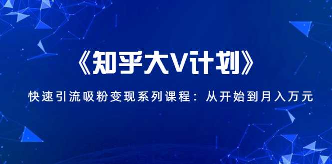 《知乎大V计划》快速引流吸粉变现系列课程：从0开始到月入万元| 鹿鸣网创
