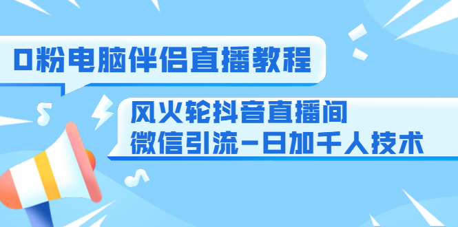 0粉电脑伴侣直播教程+风火轮抖音直播间微信引流-日加千人技术（两节视频）| 鹿鸣网创