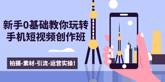 新手0基础教你玩转手机短视频创作班:拍摄-素材-引流-运营实操!| 鹿鸣网创