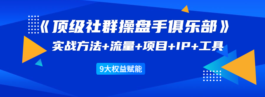 《顶级社群操盘手俱乐部》实战方法+流量+项目+IP+工具 9大权益赋能| 鹿鸣网创