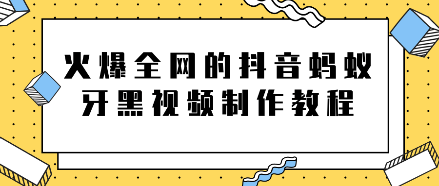 火爆全网的抖音“蚂蚁牙黑”视频制作教程，附软件【视频教程】| 鹿鸣网创