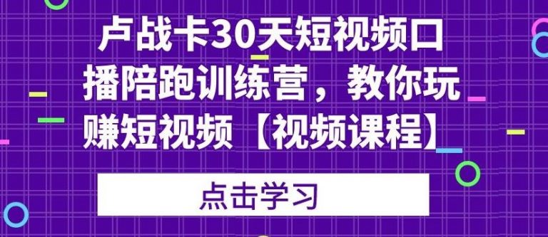 卢战卡30天短视频口播陪跑训练营，教你玩赚短视频| 鹿鸣网创