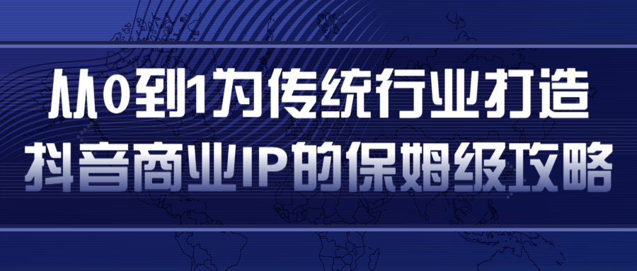 从0到1为传统行业打造抖音商业IP简单高效的保姆级攻略| 鹿鸣网创