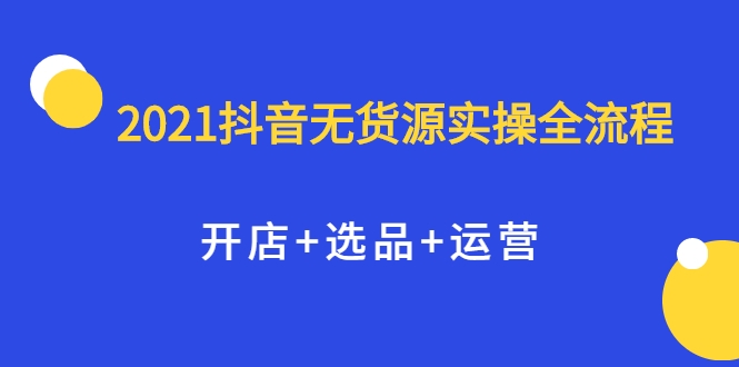 2021抖音无货源实操全流程，开店+选品+运营，全职兼职都可操作| 鹿鸣网创
