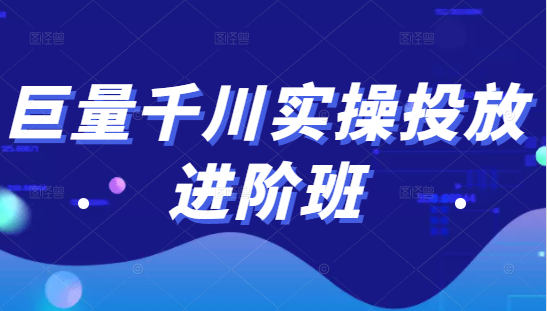 巨量千川实操投放进阶班，投放策略、方案，复盘模型和数据异常全套解决方法| 鹿鸣网创