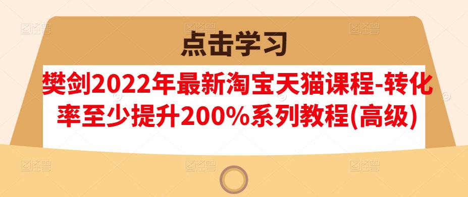 樊剑2022年最新淘宝天猫课程-转化率至少提升200%系列教程(高级)| 鹿鸣网创