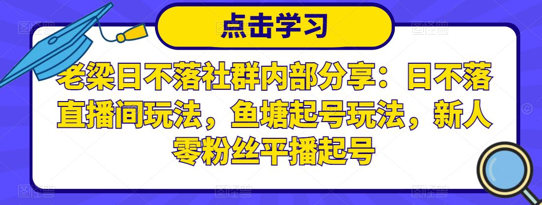 老梁日不落社群内部分享:日不落直播间玩法,鱼塘起号玩法,新人零粉丝平播起号| 鹿鸣网创