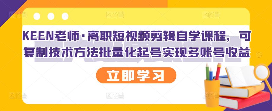 KEEN老师·离职短视频剪辑自学课程,可复制技术方法批量化起号实现多账号收益| 鹿鸣网创