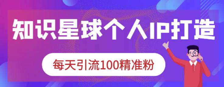 知识星球个人IP打造系列课程，每天引流100精准粉| 鹿鸣网创
