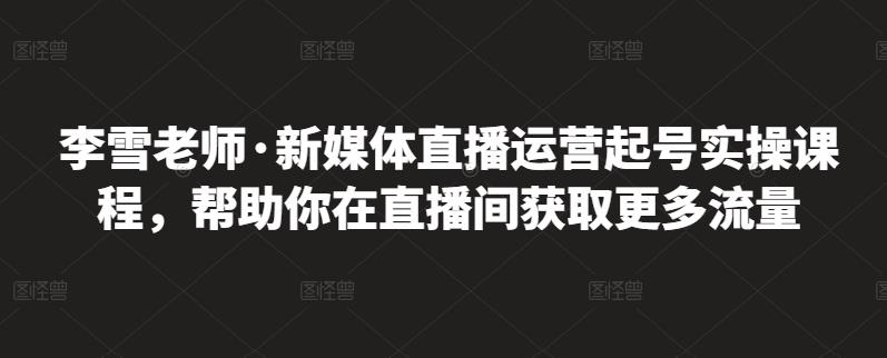 李雪老师·新媒体直播运营起号实操课程，帮助你在直播间获取更多流量| 鹿鸣网创