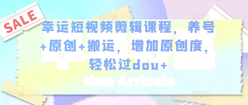 幸运短视频剪辑课程，养号+原创+搬运，增加原创度，轻松过dou+| 鹿鸣网创