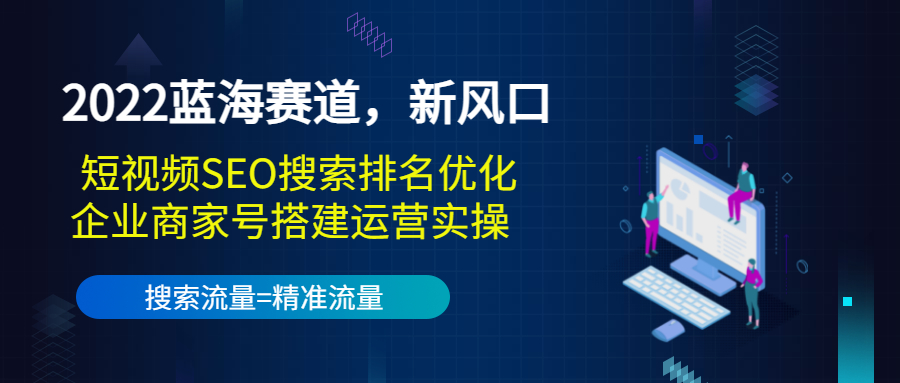 2022蓝海赛道,新风口:短视频SEO搜索排名优化+企业商家号搭建运营实操| 鹿鸣网创