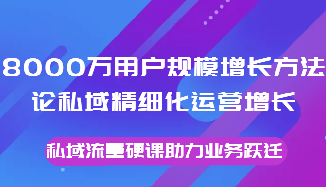 8000万用户规模增长方法论私域精细化运营增长,私域流量硬课助力业务跃迁| 鹿鸣网创