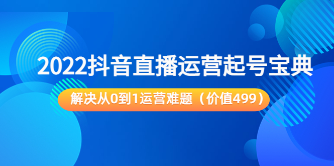 2022抖音直播运营起号宝典：解决从0到1运营难题（价值499元）| 鹿鸣网创