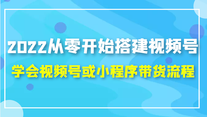 2022从零开始搭建视频号,学会视频号或小程序带货流程(价值599元)| 鹿鸣网创