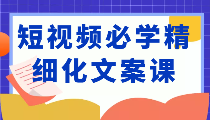 短视频必学精细化文案课,提升你的内容创作能力、升级迭代能力和变现力(价值333元)| 鹿鸣网创
