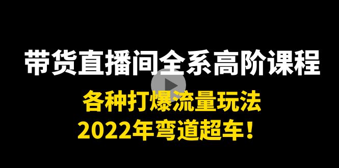 带货直播间全系高阶课程：各种打爆流量玩法，2022年弯道超车！| 鹿鸣网创