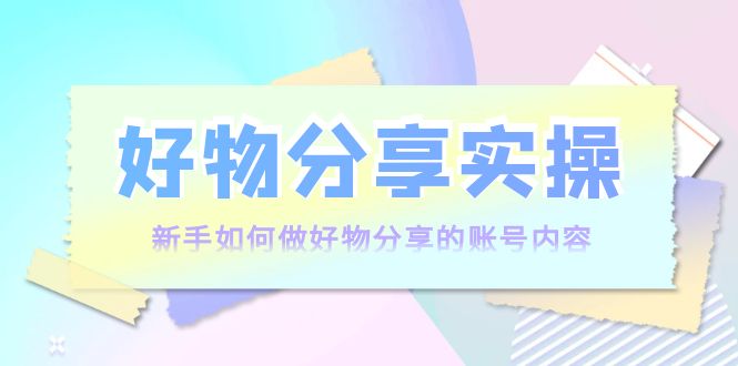 好物分享实操：新手如何做好物分享的账号内容，实操教学| 鹿鸣网创