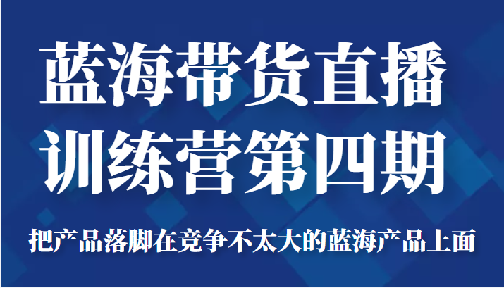 蓝海带货直播训练营第四期，把产品落脚在竞争不太大的蓝海产品上面（价值4980元）| 鹿鸣网创