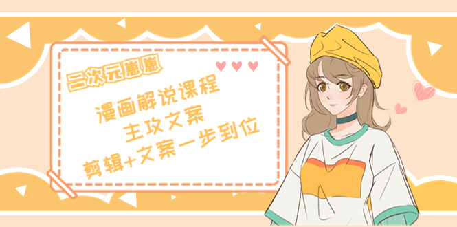 二次元·漫画解说课程——主攻文案，剪辑+文案一步到位（价值599元）| 鹿鸣网创