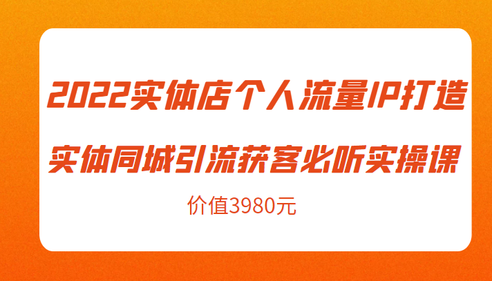 2022实体店个人流量IP打造实体同城引流获客必听实操课，61节完整版（价值3980元）| 鹿鸣网创