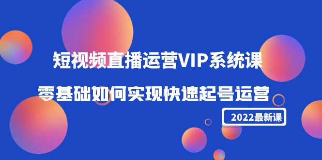 2022短视频直播运营VIP系统课:零基础如何实现快速起号运营(价值2999元)| 鹿鸣网创