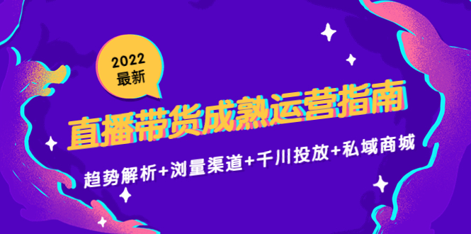 2022最新直播带货成熟运营指南3.0：趋势解析+浏量渠道+千川投放+私域商城| 鹿鸣网创