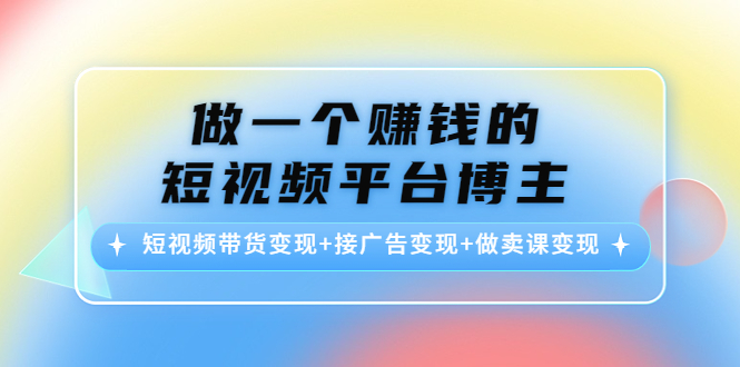 做一个赚钱的短视频平台博主：短视频带货变现+接广告变现+做卖课变现| 鹿鸣网创