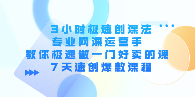 3小时极速创课法,专业网课运营手 教你极速做一门好卖的课 7天速创爆款课程| 鹿鸣网创
