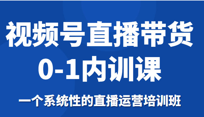 视频号直播带货0-1内训课,一个系统性的直播运营培训班| 鹿鸣网创