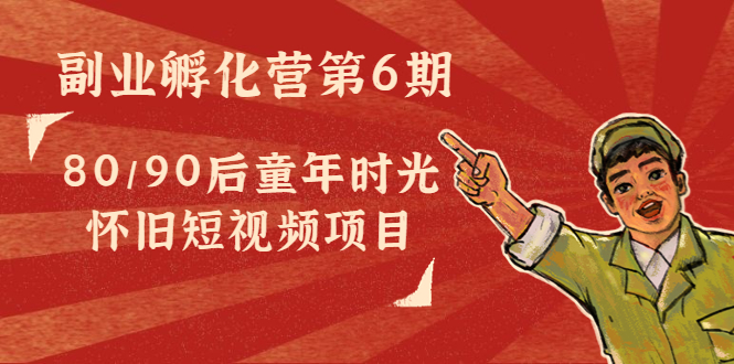 副业孵化营第6期:80/90后童年时光怀旧短视频项目| 鹿鸣网创