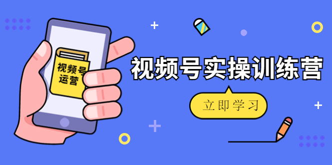 微信视频号实操训练营:视频号起号运营纯干货玩法!| 鹿鸣网创