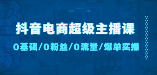 抖音电商超级主播课:0基础、0粉丝、0流量、爆单实操!| 鹿鸣网创