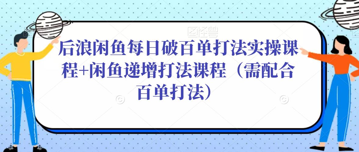 后浪闲鱼每日破百单打法实操课程+闲鱼递增打法课程(需配合百单打法)| 鹿鸣网创