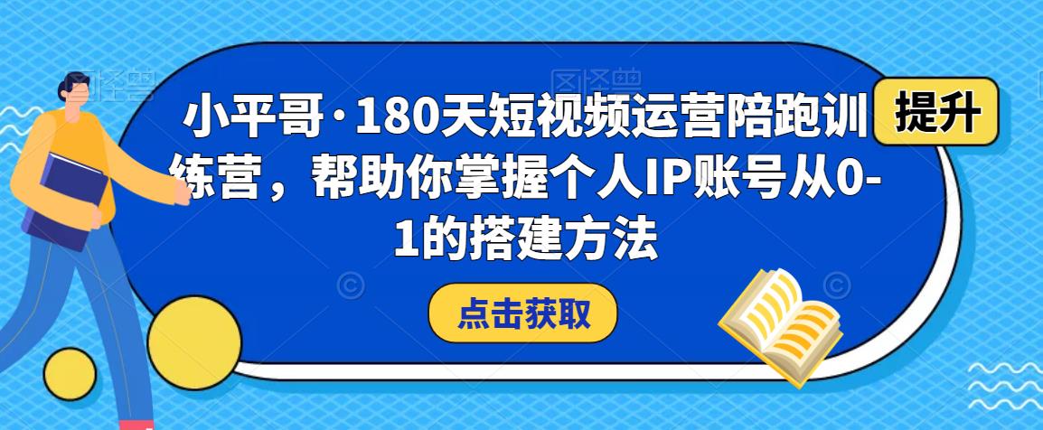 小平哥·180天短视频运营陪跑训练营，帮助你掌握个人IP账号从0-1的搭建方法| 鹿鸣网创