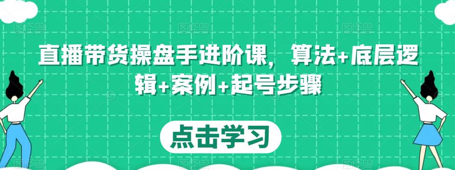 直播带货操盘手进阶课，算法+底层逻辑+案例+起号步骤| 鹿鸣网创