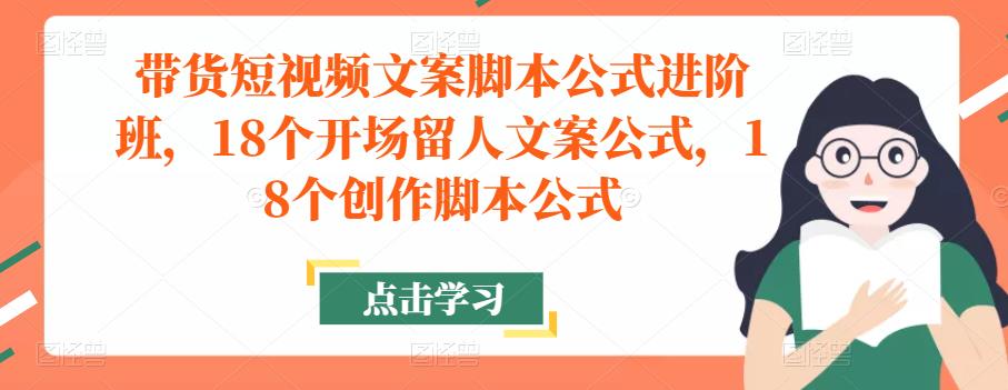 带货短视频文案脚本公式进阶班，18个开场留人文案公式，18个创作脚本公式| 鹿鸣网创