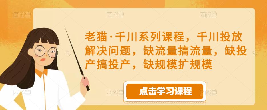 老猫·千川系列课程，千川投放解决问题，缺流量搞流量，缺投产搞投产，缺规模扩规模| 鹿鸣网创