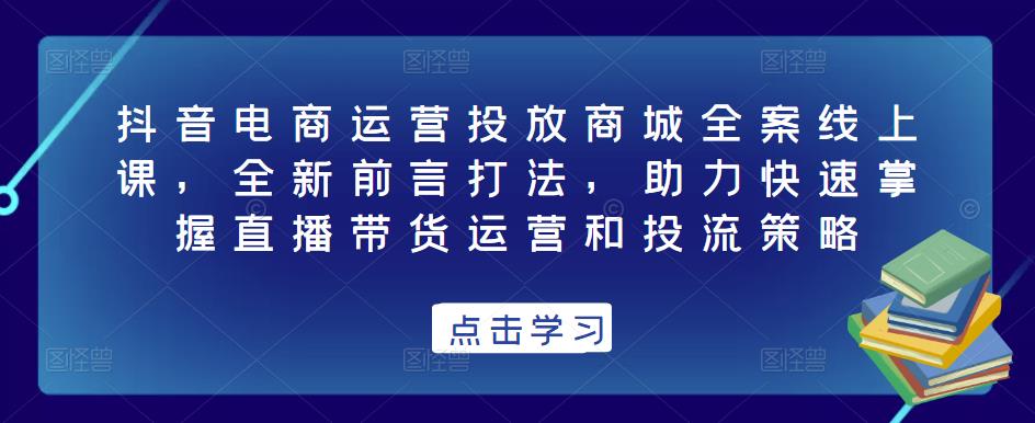 抖音电商运营投放商城全案线上课，全新前言打法，助力快速掌握直播带货运营和投流策略| 鹿鸣网创