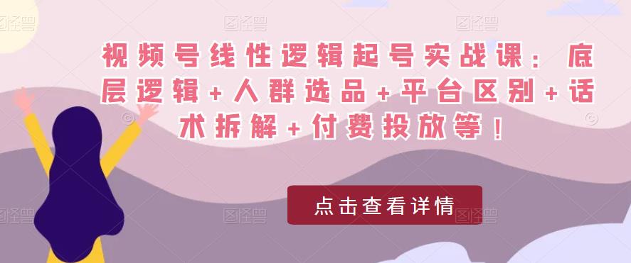 视频号线性逻辑起号实战课：底层逻辑+人群选品+平台区别+话术拆解+付费投放等！| 鹿鸣网创