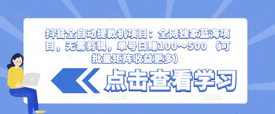 抖音全自动提款机项目：全网独家蓝海项目，无需剪辑，单号日赚100～500 （可批量矩阵收益更多）| 鹿鸣网创