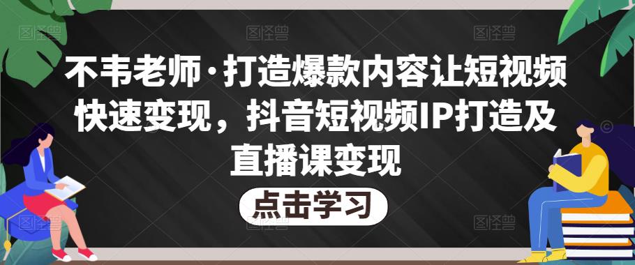 不韦老师·打造爆款内容让短视频快速变现，抖音短视频IP打造及直播课变现| 鹿鸣网创