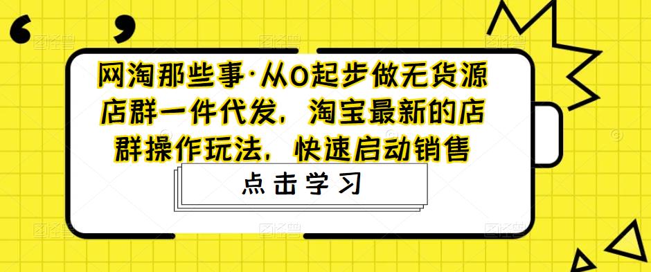 网淘那些事·从0起步做无货源店群一件代发，淘宝最新的店群操作玩法，快速启动销售| 鹿鸣网创
