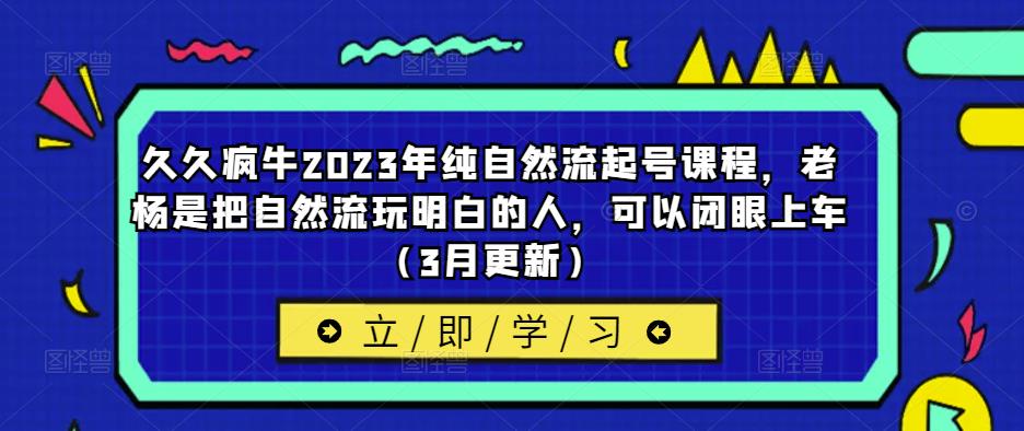 久久疯牛2023年纯自然流起号课程，老杨是把自然流玩明白的人，可以闭眼上车（3月更新）| 鹿鸣网创