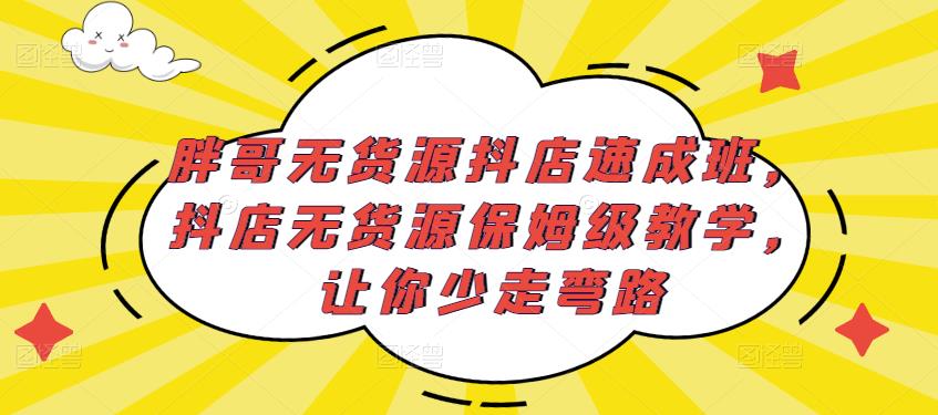 胖哥无货源抖店速成班,抖店无货源保姆级教学,让你少走弯路| 鹿鸣网创