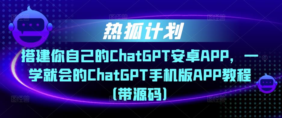 热狐计划·搭建你自己的ChatGPT安卓APP,一学就会的ChatGPT手机版APP教程(带源码)| 鹿鸣网创