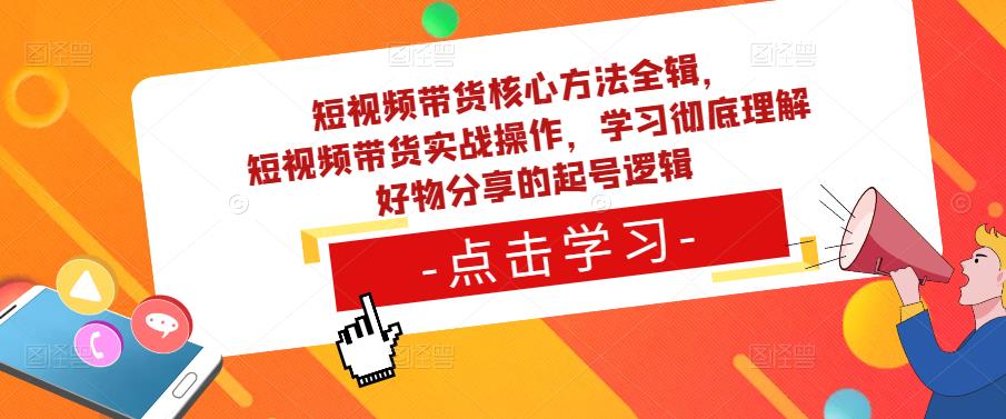 短视频带货核心方法全辑，​短视频带货实战操作，学习彻底理解好物分享的起号逻辑| 鹿鸣网创