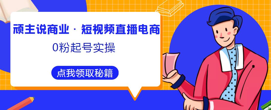 顽主说商业·短视频直播电商0粉起号实操，超800分钟超强实操干活，高效时间、快速落地拿成果| 鹿鸣网创